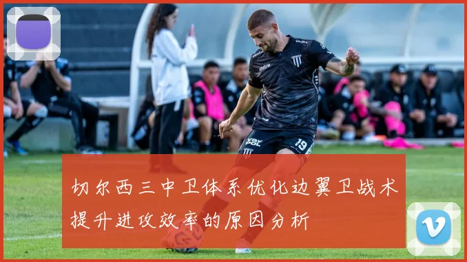 切尔西三中卫体系优化边翼卫战术提升进攻效率的原因分析