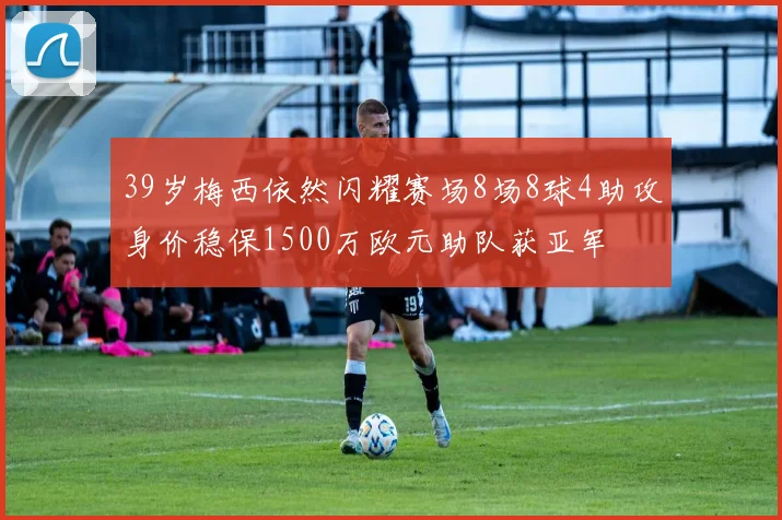 39岁梅西依然闪耀赛场8场8球4助攻身价稳保1500万欧元助队获亚军