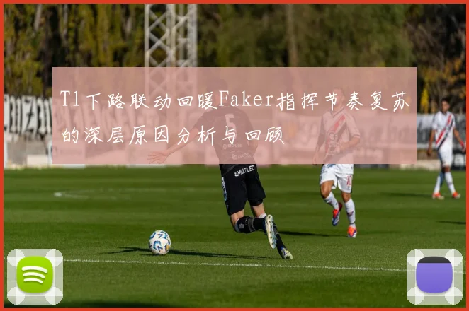 T1下路联动回暖Faker指挥节奏复苏的深层原因分析与回顾